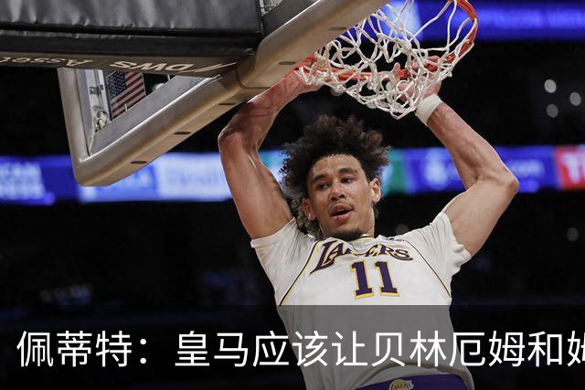 佩蒂特：皇马应该让贝林厄姆和姆巴佩当领袖