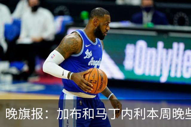 晚旗报：加布和马丁内利本周晚些时候与枪手会和，备战赫罗纳