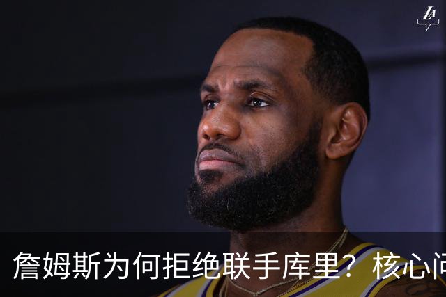 詹姆斯为何拒绝联手库里？核心问题从来不是阵容，是杜兰特的前车之鉴