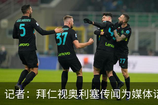 记者：拜仁视奥利塞传闻为媒体话题，皇马没向他们表达过兴趣
