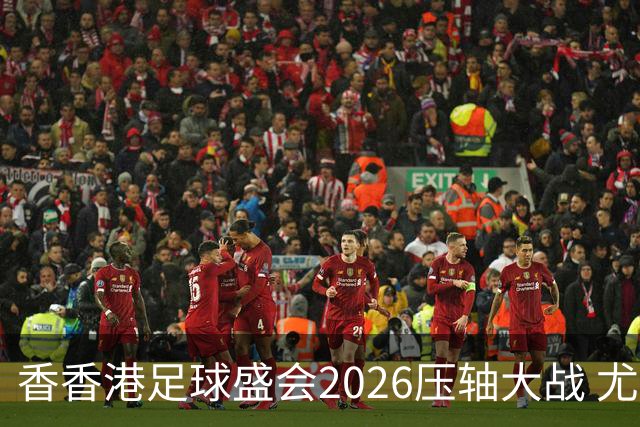 香香港足球盛会2026压轴大战 尤文图斯击败切尔西成功捧杯