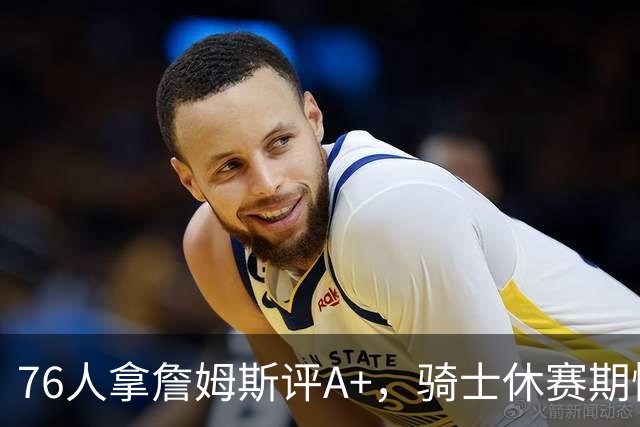 76人拿詹姆斯评A+，骑士休赛期惨淡成NBA最糟
