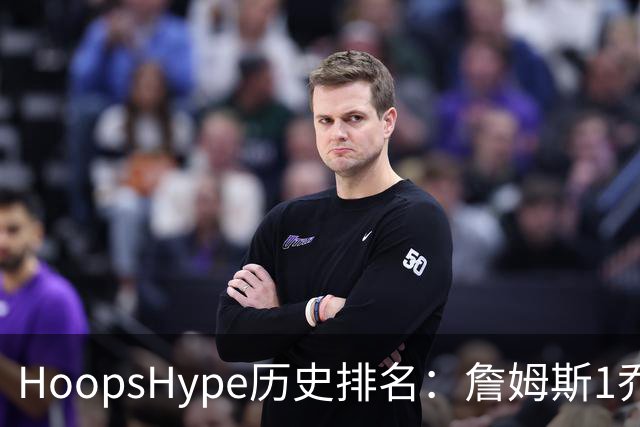 HoopsHype历史排名：詹姆斯1乔丹2 科比8奥尼尔9 杜兰特11库里12