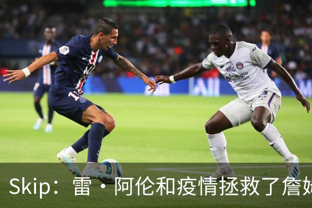 Skip：雷·阿伦和疫情拯救了詹姆斯 否则他总决赛仅2胜7负